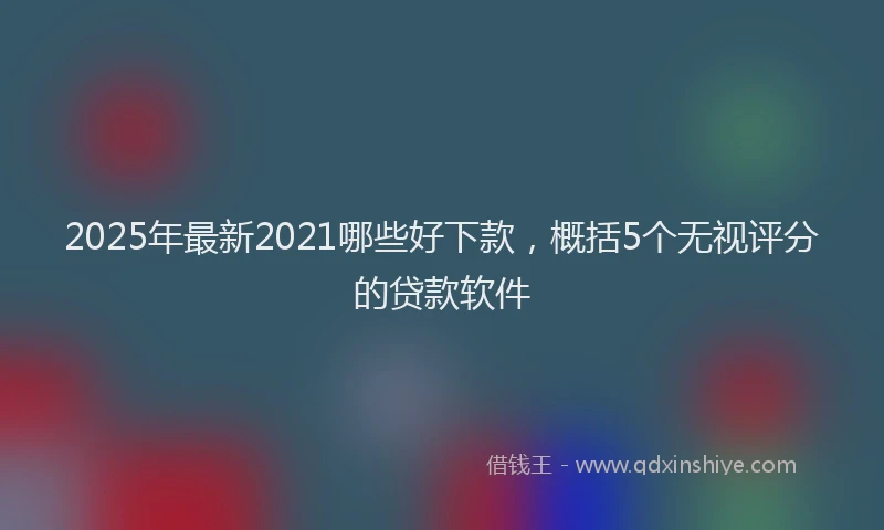 2025年最新2021哪些好下款，概括5个无视评分的贷款软件