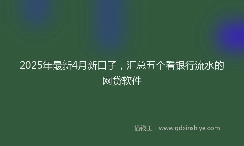 2025年最新4月新口子，汇总五个看银行流水的网贷软件