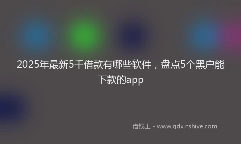 2025年最新5千借款有哪些软件，盘点5个黑户能下款的app
