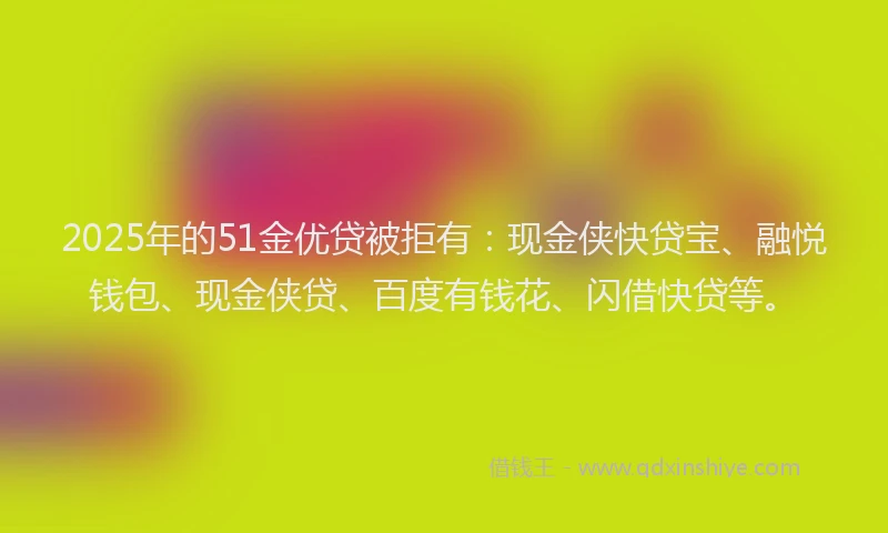 2025年的51金优贷被拒有：现金侠快贷宝、融悦钱包、现金侠贷、百度有钱花、闪借快贷等。