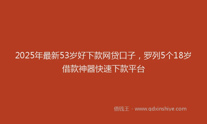 2025年最新53岁好下款网贷口子，罗列5个18岁借款神器快速下款平台