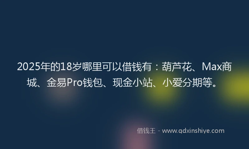 2025年的18岁哪里可以借钱有：葫芦花、Max商城、金易Pro钱包、现金小站、小爱分期等。