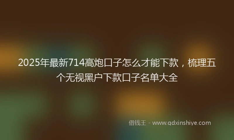 2025年最新714高炮口子怎么才能下款，梳理五个无视黑户下款口子名单大全