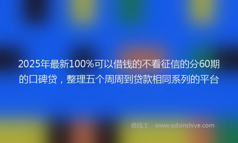2025年最新100%可以借钱的不看征信的分60期的口碑贷，整理五个周周到贷款相同系列的平台