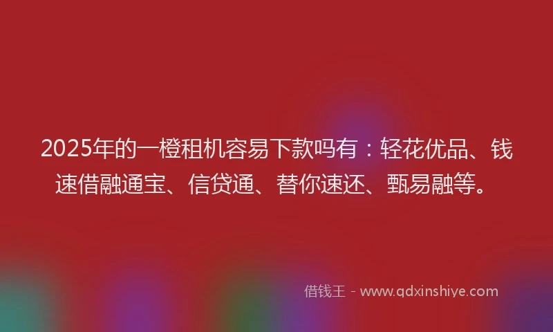 2025年的一橙租机容易下款吗有：轻花优品、钱速借融通宝、信贷通、替你速还、甄易融等。