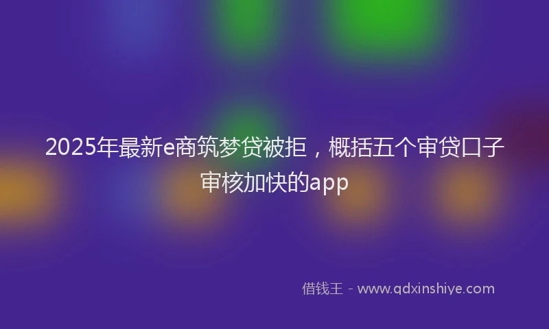 2025年最新e商筑梦贷被拒，概括五个审贷口子审核加快的app