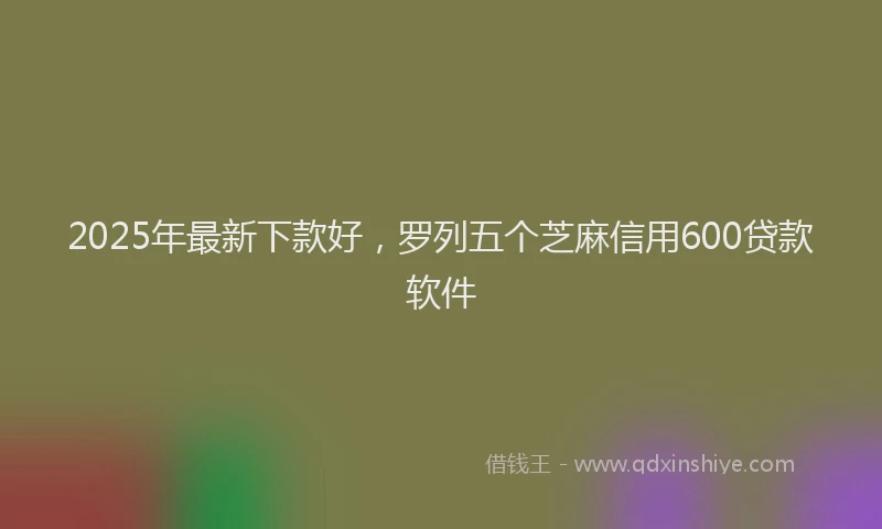 2025年最新下款好，罗列五个芝麻信用600贷款软件