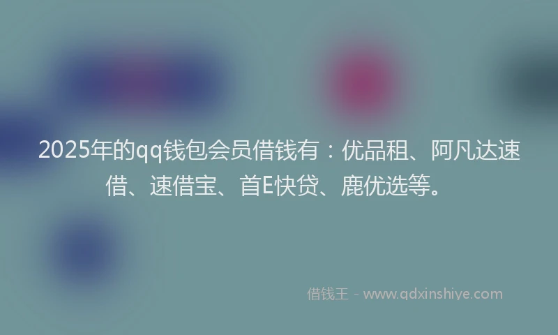 2025年的qq钱包会员借钱有：优品租、阿凡达速借、速借宝、首E快贷、鹿优选等。