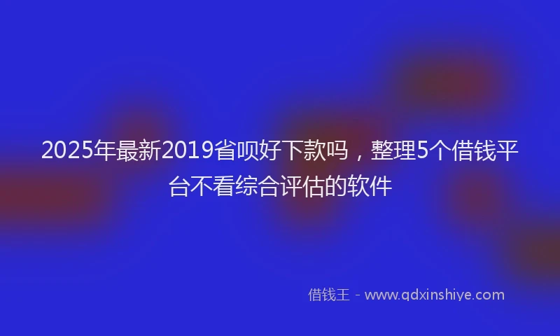 2025年最新2019省呗好下款吗，整理5个借钱平台不看综合评估的软件