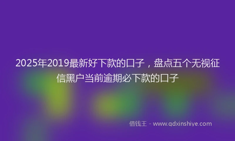 2025年2019最新好下款的口子，盘点五个无视征信黑户当前逾期必下款的口子