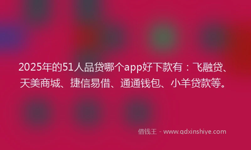 2025年的51人品贷哪个app好下款有：飞融贷、天美商城、捷信易借、通通钱包、小羊贷款等。