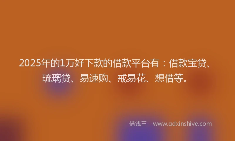2025年的1万好下款的借款平台有：借款宝贷、琉璃贷、易速购、戒易花、想借等。