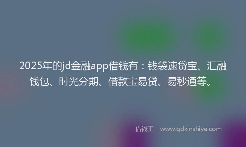 2025年的jd金融app借钱有：钱袋速贷宝、汇融钱包、时光分期、借款宝易贷、易秒通等。