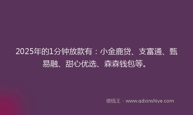 2025年的1分钟放款有：小金鹿贷、支富通、甄易融、甜心优选、森森钱包等。
