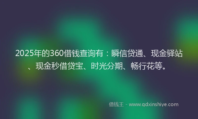 2025年的360借钱查询有：瞬信贷通、现金驿站、现金秒借贷宝、时光分期、畅行花等。