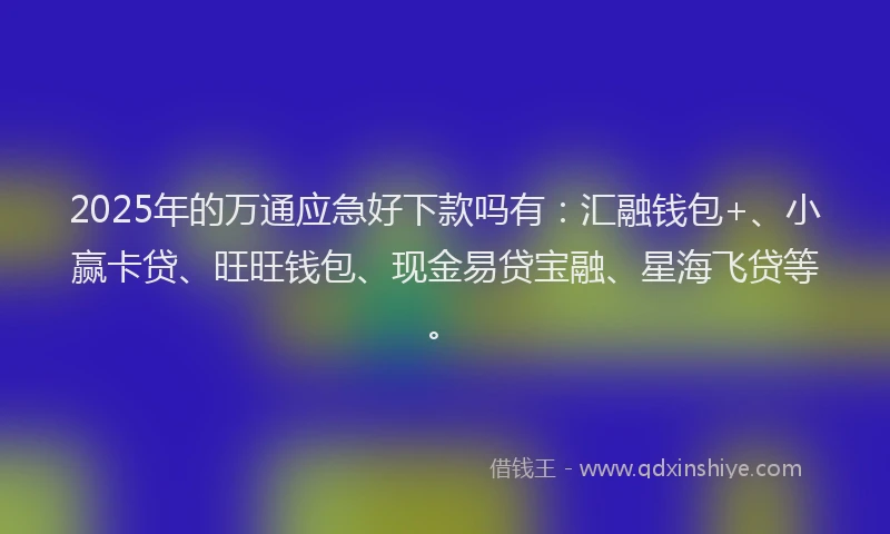 2025年的万通应急好下款吗有：汇融钱包+、小赢卡贷、旺旺钱包、现金易贷宝融、星海飞贷等。