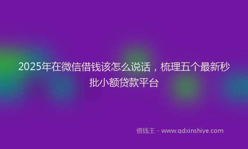 2025年在微信借钱该怎么说话，梳理五个最新秒批小额贷款平台