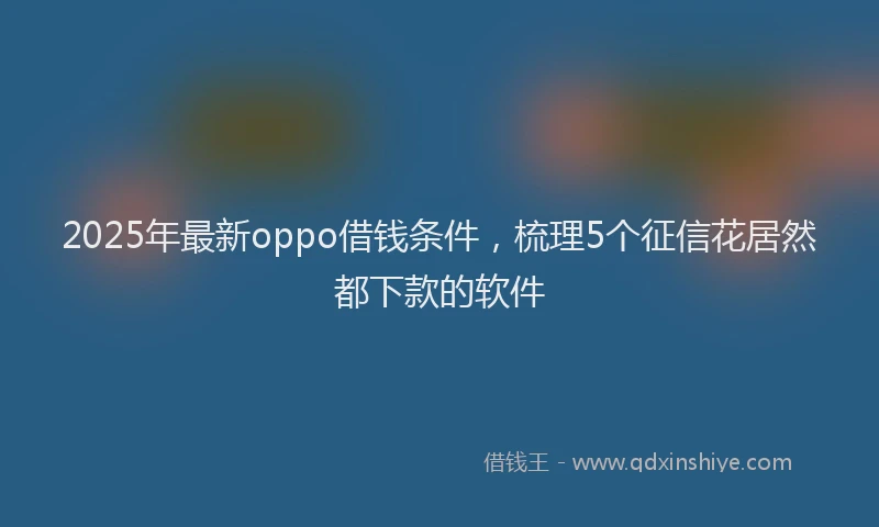 2025年最新oppo借钱条件，梳理5个征信花居然都下款的软件