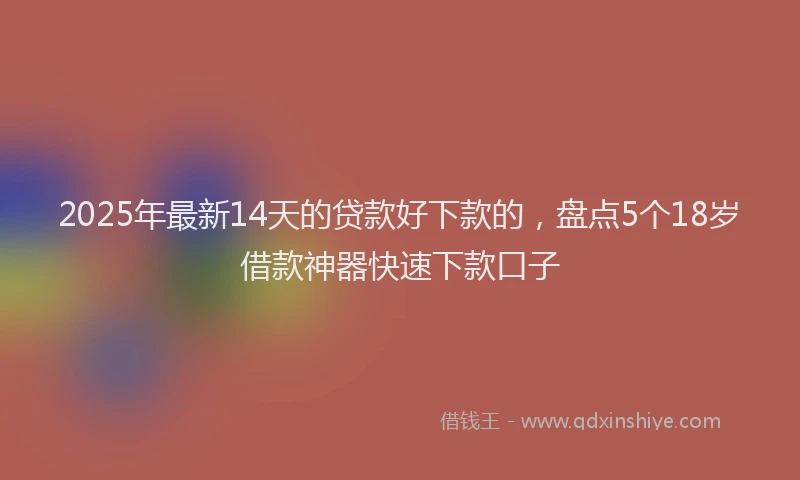2025年最新14天的贷款好下款的，盘点5个18岁借款神器快速下款口子