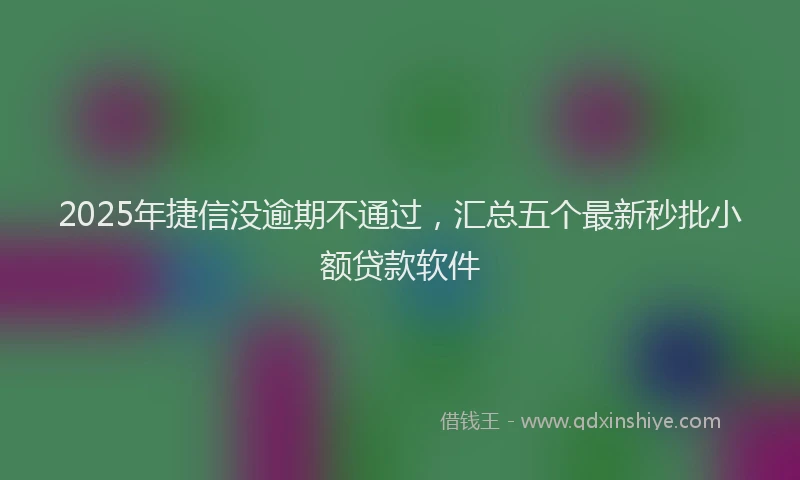 2025年捷信没逾期不通过，汇总五个最新秒批小额贷款软件