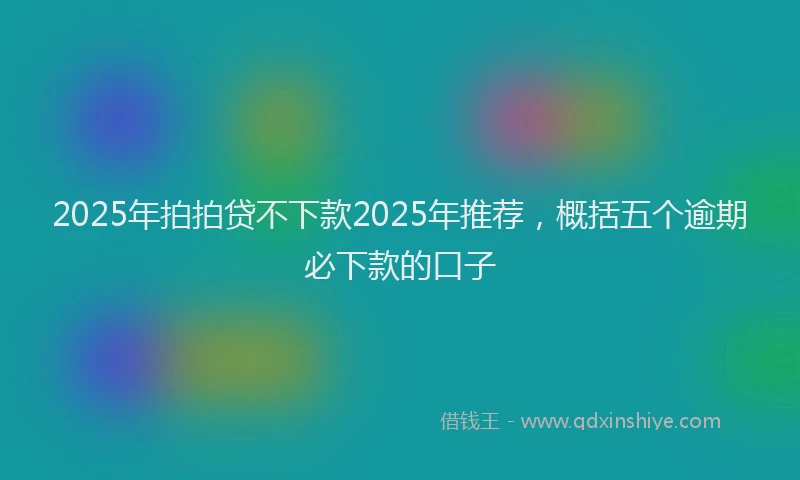 2025年拍拍贷不下款2025年推荐，概括五个逾期必下款的口子
