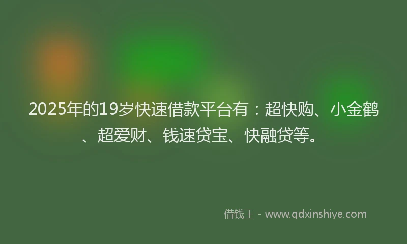 2025年的19岁快速借款平台有：超快购、小金鹤、超爱财、钱速贷宝、快融贷等。