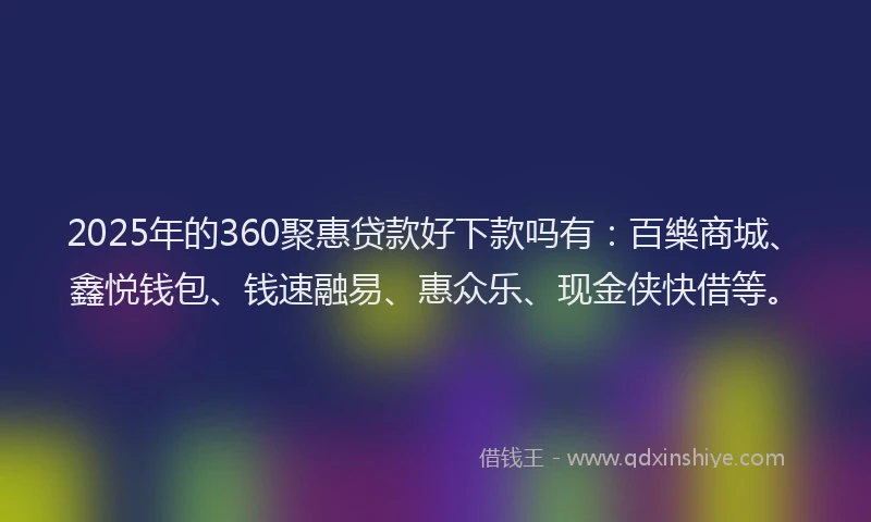 2025年的360聚惠贷款好下款吗有：百樂商城、鑫悦钱包、钱速融易、惠众乐、现金侠快借等。