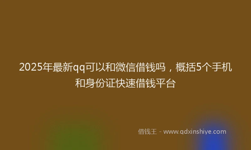 2025年最新qq可以和微信借钱吗，概括5个手机和身份证快速借钱平台