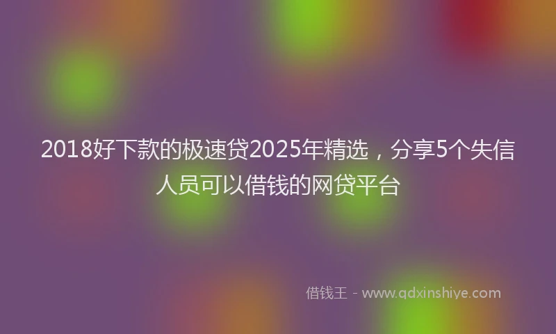 2018好下款的极速贷2025年精选，分享5个失信人员可以借钱的网贷平台