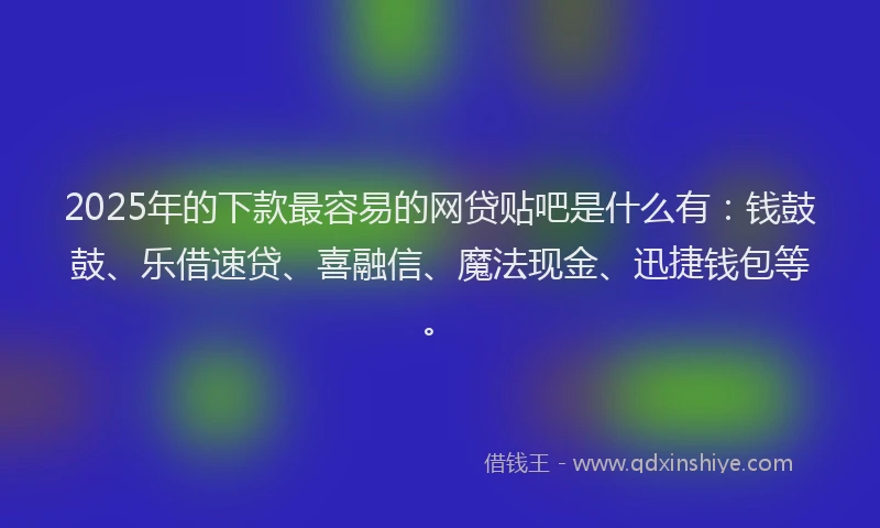 2025年的下款最容易的网贷贴吧是什么有：钱鼓鼓、乐借速贷、喜融信、魔法现金、迅捷钱包等。