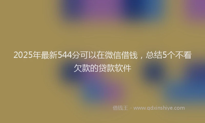 2025年最新544分可以在微信借钱，总结5个不看欠款的贷款软件