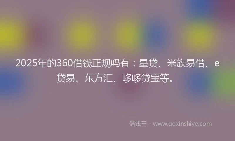 2025年的360借钱正规吗有：星贷、米族易借、e贷易、东方汇、哆哆贷宝等。