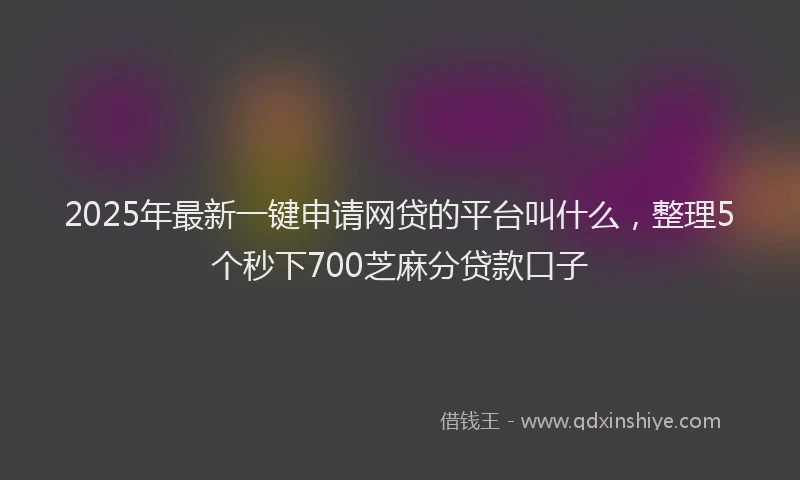 2025年最新一键申请网贷的平台叫什么，整理5个秒下700芝麻分贷款口子