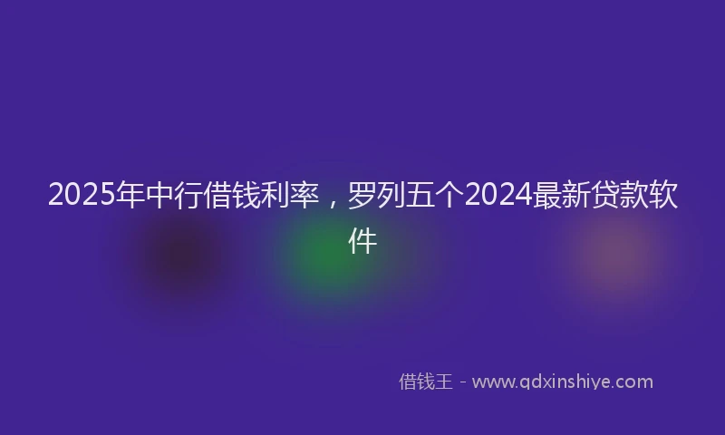 2025年中行借钱利率，罗列五个2024最新贷款软件