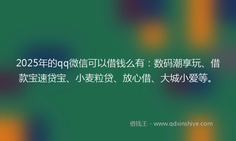 2025年的qq微信可以借钱么有：数码潮享玩、借款宝速贷宝、小麦粒贷、放心借、大城小爱等。
