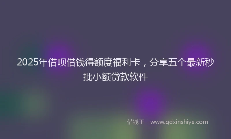 2025年借呗借钱得额度福利卡，分享五个最新秒批小额贷款软件