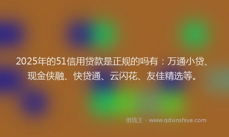 2025年的51信用贷款是正规的吗有：万通小贷、现金侠融、快贷通、云闪花、友佳精选等。