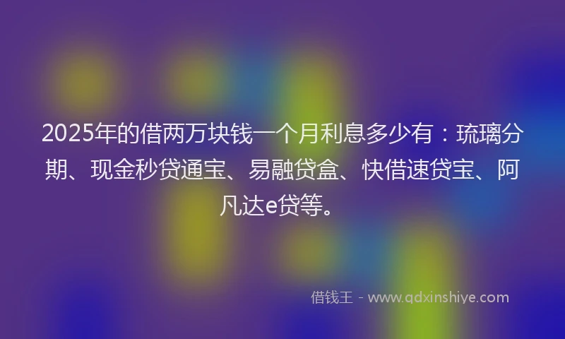 2025年的借两万块钱一个月利息多少有：琉璃分期、现金秒贷通宝、易融贷盒、快借速贷宝、阿凡达e贷等。