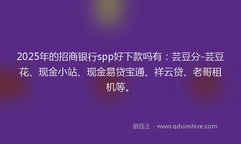 2025年的招商银行spp好下款吗有：芸豆分-芸豆花、现金小站、现金易贷宝通、祥云贷、老哥租机等。