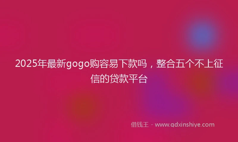2025年最新gogo购容易下款吗，整合五个不上征信的贷款平台