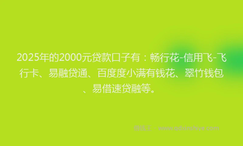 2025年的2000元贷款口子有：畅行花-信用飞-飞行卡、易融贷通、百度度小满有钱花、翠竹钱包、易借速贷融等。