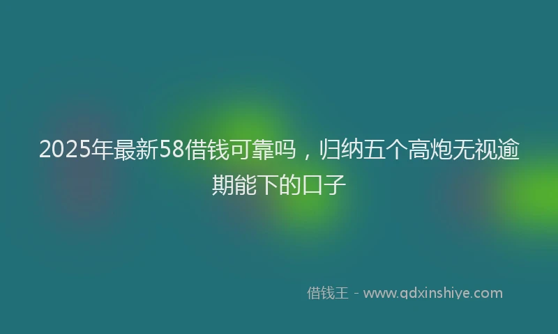 2025年最新58借钱可靠吗，归纳五个高炮无视逾期能下的口子