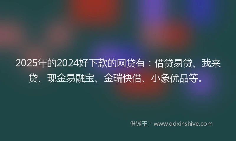 2025年的2024好下款的网贷有：借贷易贷、我来贷、现金易融宝、金瑞快借、小象优品等。