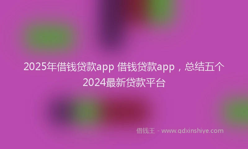 2025年借钱贷款app 借钱贷款app，总结五个2024最新贷款平台