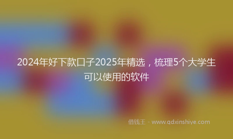 2024年好下款口子2025年精选，梳理5个大学生可以使用的软件