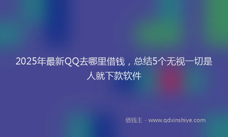 2025年最新QQ去哪里借钱，总结5个无视一切是人就下款软件