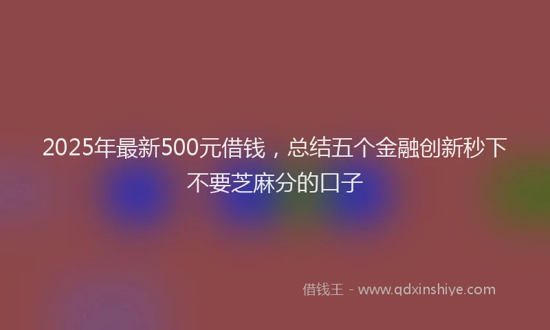 2025年最新500元借钱，总结五个金融创新秒下不要芝麻分的口子