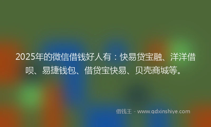2025年的微信借钱好人有：快易贷宝融、洋洋借呗、易捷钱包、借贷宝快易、贝壳商城等。