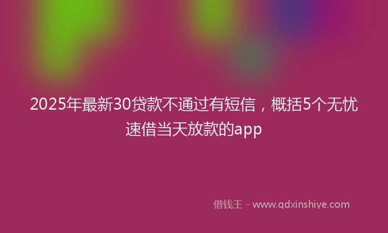 2025年最新30贷款不通过有短信，概括5个无忧速借当天放款的app