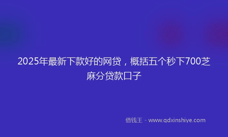 2025年最新下款好的网贷，概括五个秒下700芝麻分贷款口子
